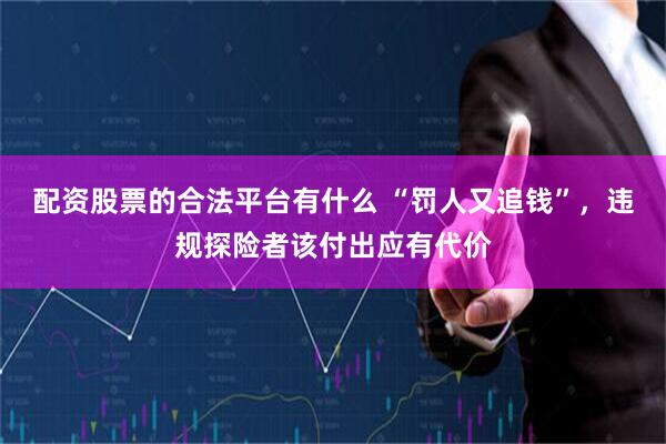 配资股票的合法平台有什么 “罚人又追钱”，违规探险者该付出应有代价