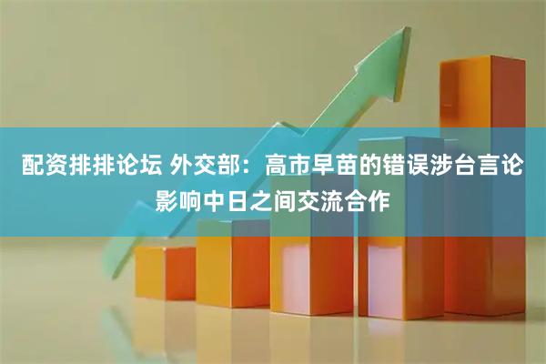 配资排排论坛 外交部：高市早苗的错误涉台言论影响中日之间交流合作