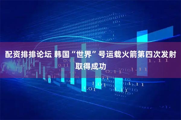 配资排排论坛 韩国“世界”号运载火箭第四次发射取得成功