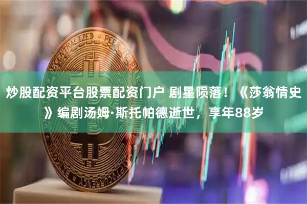 炒股配资平台股票配资门户 剧星陨落！《莎翁情史》编剧汤姆·斯托帕德逝世，享年88岁
