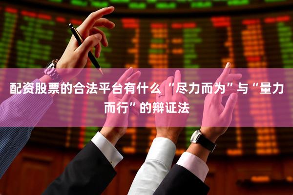 配资股票的合法平台有什么 “尽力而为”与“量力而行”的辩证法