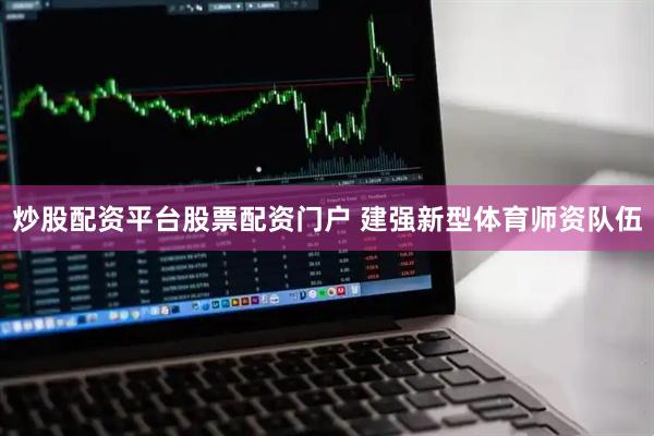 炒股配资平台股票配资门户 建强新型体育师资队伍