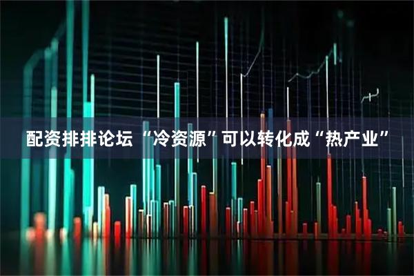 配资排排论坛 “冷资源”可以转化成“热产业”