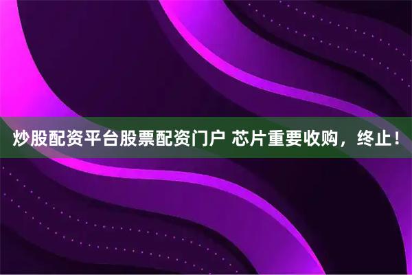 炒股配资平台股票配资门户 芯片重要收购，终止！