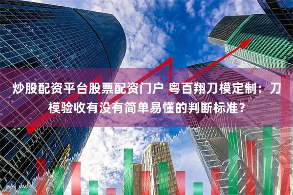 炒股配资平台股票配资门户 粤百翔刀模定制：刀模验收有没有简单易懂的判断标准？