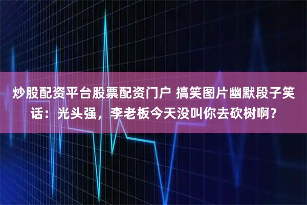 炒股配资平台股票配资门户 搞笑图片幽默段子笑话：光头强，李老板今天没叫你去砍树啊？