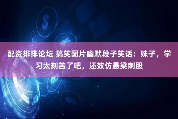 配资排排论坛 搞笑图片幽默段子笑话：妹子，学习太刻苦了吧，还效仿悬梁刺股