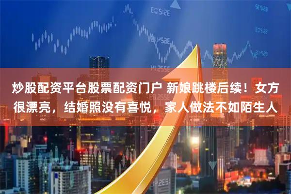 炒股配资平台股票配资门户 新娘跳楼后续！女方很漂亮，结婚照没有喜悦，家人做法不如陌生人