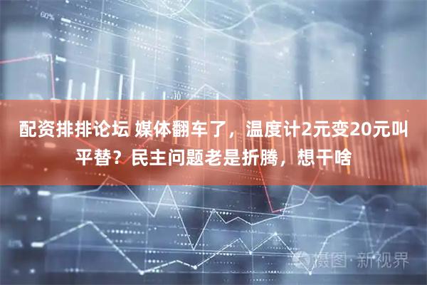 配资排排论坛 媒体翻车了，温度计2元变20元叫平替？民主问题老是折腾，想干啥