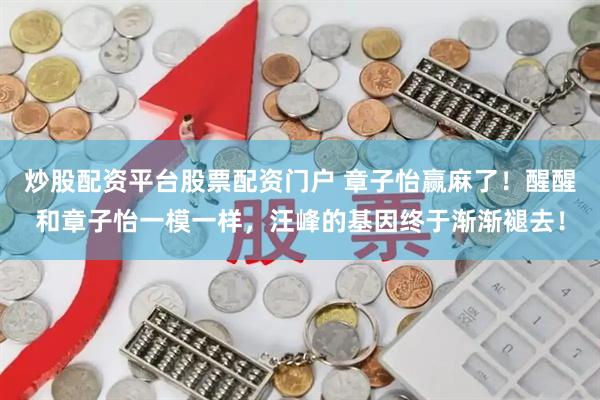 炒股配资平台股票配资门户 章子怡赢麻了！醒醒和章子怡一模一样，汪峰的基因终于渐渐褪去！