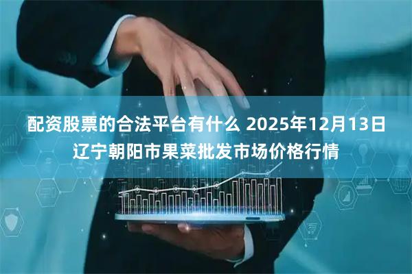 配资股票的合法平台有什么 2025年12月13日辽宁朝阳市果菜批发市场价格行情