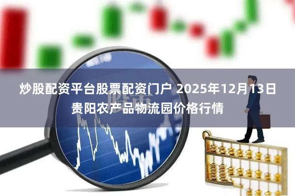 炒股配资平台股票配资门户 2025年12月13日贵阳农产品物流园价格行情