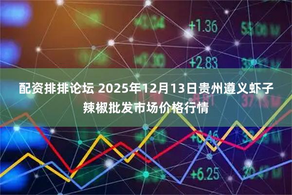 配资排排论坛 2025年12月13日贵州遵义虾子辣椒批发市场价格行情