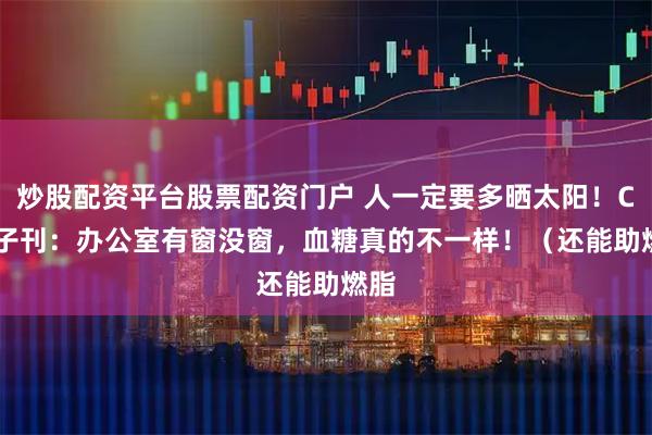 炒股配资平台股票配资门户 人一定要多晒太阳！Cell子刊：办公室有窗没窗，血糖真的不一样！（还能助燃脂