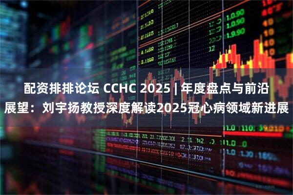 配资排排论坛 CCHC 2025 | 年度盘点与前沿展望：刘宇扬教授深度解读2025冠心病领域新进展