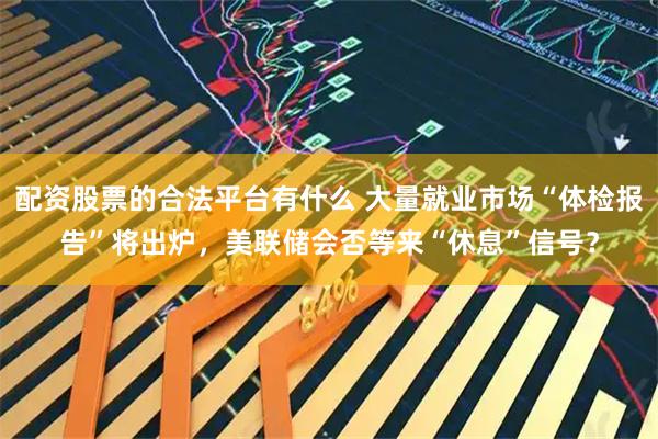 配资股票的合法平台有什么 大量就业市场“体检报告”将出炉，美联储会否等来“休息”信号？