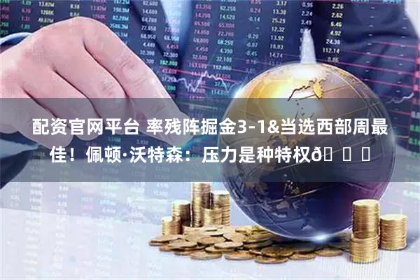 配资官网平台 率残阵掘金3-1&当选西部周最佳！佩顿·沃特森：压力是种特权💎