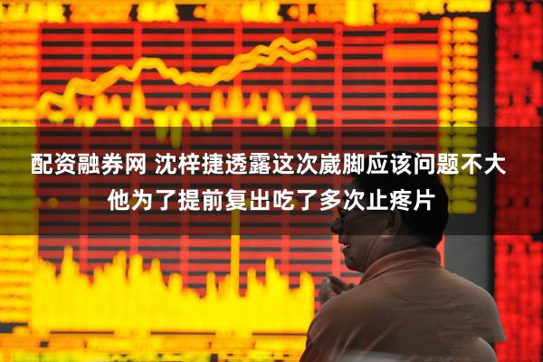 配资融券网 沈梓捷透露这次崴脚应该问题不大 他为了提前复出吃了多次止疼片