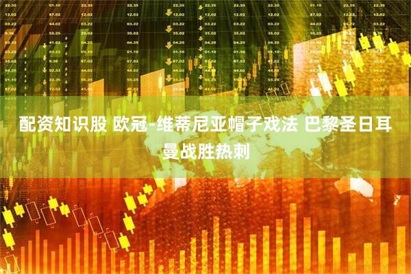 配资知识股 欧冠-维蒂尼亚帽子戏法 巴黎圣日耳曼战胜热刺