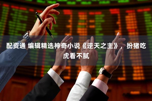 配资通 编辑精选神奇小说《逆天之主》，扮猪吃虎看不腻