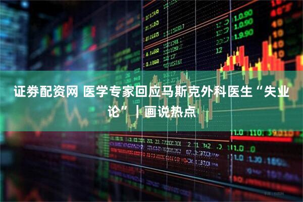 证劵配资网 医学专家回应马斯克外科医生“失业论”｜画说热点