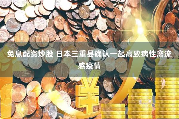 免息配资炒股 日本三重县确认一起高致病性禽流感疫情