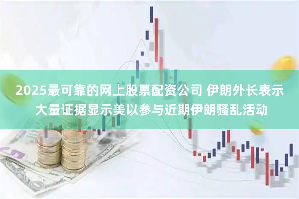 2025最可靠的网上股票配资公司 伊朗外长表示 大量证据显示美以参与近期伊朗骚乱活动