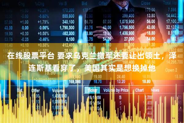 在线股票平台 要求乌克兰撤军还要让出领土，泽连斯基看穿了，美国其实是想换掉他