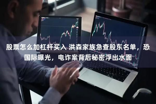 股票怎么加杠杆买入 洪森家族急查股东名单，恐国际曝光，电诈案背后秘密浮出水面