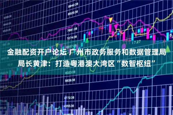 金融配资开户论坛 广州市政务服务和数据管理局局长黄津：打造粤港澳大湾区“数智枢纽”