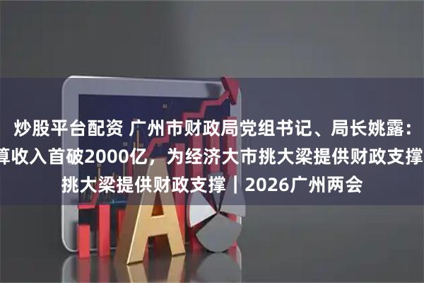 炒股平台配资 广州市财政局党组书记、局长姚露：去年一般公共预算收入首破2000亿，为经济大市挑大梁提供财政支撑｜2026广州两会