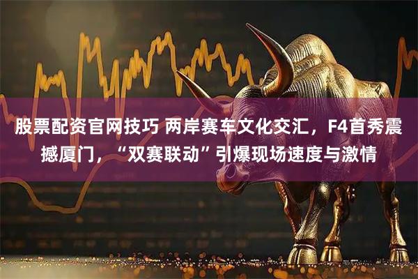 股票配资官网技巧 两岸赛车文化交汇，F4首秀震撼厦门，“双赛联动”引爆现场速度与激情