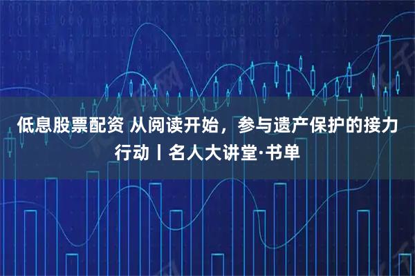 低息股票配资 从阅读开始，参与遗产保护的接力行动丨名人大讲堂·书单