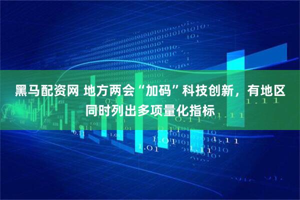 黑马配资网 地方两会“加码”科技创新，有地区同时列出多项量化指标