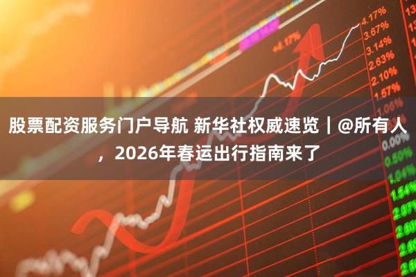 股票配资服务门户导航 新华社权威速览｜@所有人，2026年春运出行指南来了