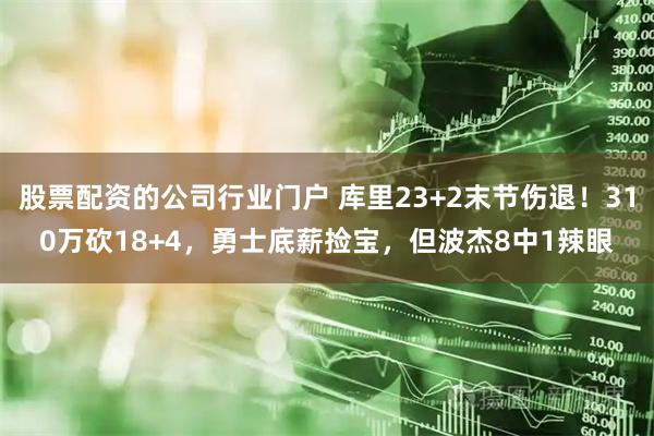 股票配资的公司行业门户 库里23+2末节伤退！310万砍18+4，勇士底薪捡宝，但波杰8中1辣眼