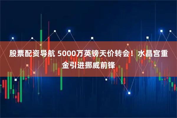 股票配资导航 5000万英镑天价转会！水晶宫重金引进挪威前锋