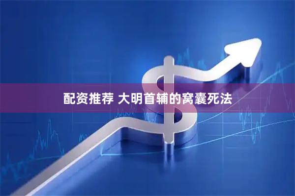配资推荐 大明首辅的窝囊死法