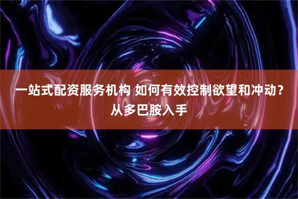 一站式配资服务机构 如何有效控制欲望和冲动？从多巴胺入手