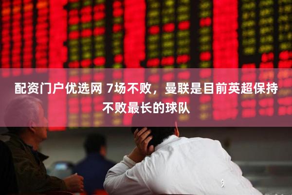配资门户优选网 7场不败，曼联是目前英超保持不败最长的球队