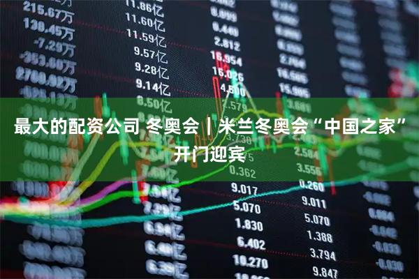 最大的配资公司 冬奥会｜米兰冬奥会“中国之家”开门迎宾