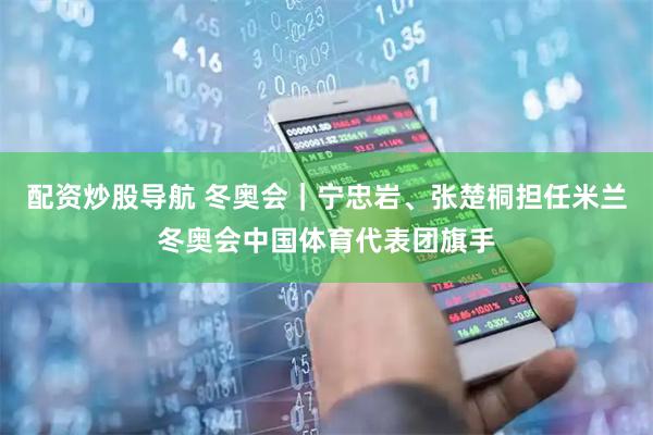 配资炒股导航 冬奥会｜宁忠岩、张楚桐担任米兰冬奥会中国体育代表团旗手