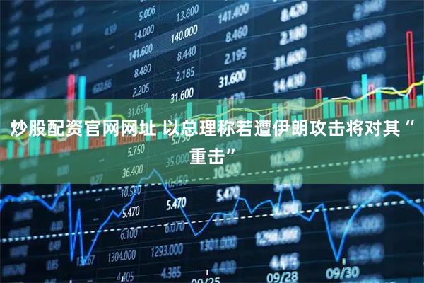 炒股配资官网网址 以总理称若遭伊朗攻击将对其“重击”