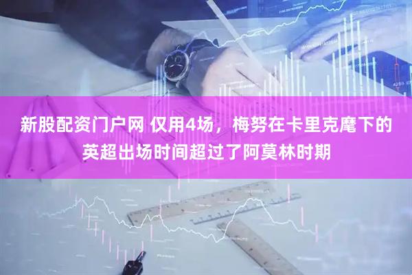 新股配资门户网 仅用4场，梅努在卡里克麾下的英超出场时间超过了阿莫林时期