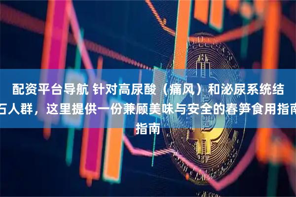 配资平台导航 针对高尿酸（痛风）和泌尿系统结石人群，这里提供一份兼顾美味与安全的春笋食用指南