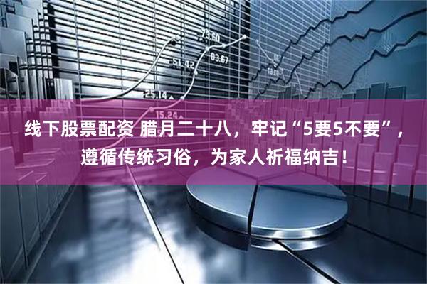 线下股票配资 腊月二十八，牢记“5要5不要”，遵循传统习俗，为家人祈福纳吉！