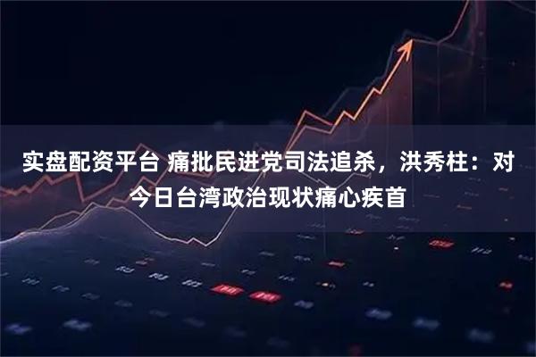实盘配资平台 痛批民进党司法追杀，洪秀柱：对今日台湾政治现状痛心疾首