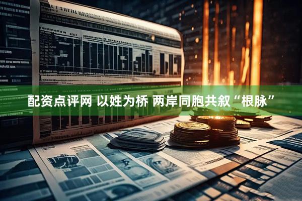 配资点评网 以姓为桥 两岸同胞共叙“根脉”