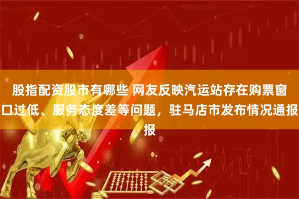 股指配资股市有哪些 网友反映汽运站存在购票窗口过低、服务态度差等问题，驻马店市发布情况通报