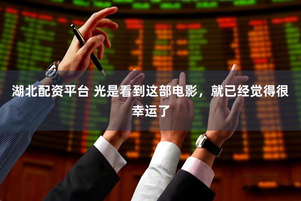 湖北配资平台 光是看到这部电影，就已经觉得很幸运了